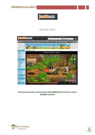 PRESSBOOK Projet KIRO’O
54
08 Juin 2014
http://www.jeuxvideo.com/chroniques-video/00000512/merci-dorian-l-afrique-
00120895.htm#infos
 