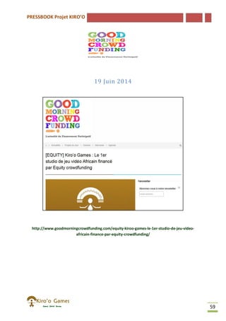 PRESSBOOK Projet KIRO’O
59
19 Juin 2014
http://www.goodmorningcrowdfunding.com/equity-kiroo-games-le-1er-studio-de-jeu-video-
africain-finance-par-equity-crowdfunding/
 