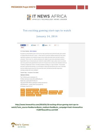PRESSBOOK Projet KIRO’O
68
Ten exciting gaming start-ups to watch
January 14, 2014
http://www.itnewsafrica.com/2014/01/10-exciting-african-gaming-start-ups-to-
watch/?utm_source=feedburner&utm_medium=feed&utm_campaign=Feed:+itnewsafrica
+%28ITNewsAfrica.com%29
 