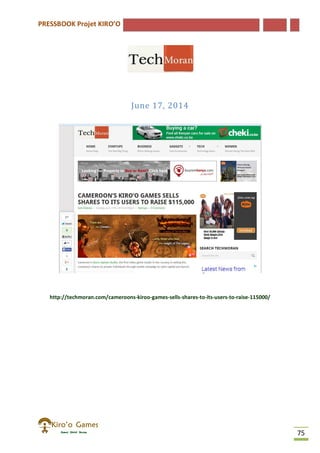PRESSBOOK Projet KIRO’O
75
June 17, 2014
http://techmoran.com/cameroons-kiroo-games-sells-shares-to-its-users-to-raise-115000/
 
