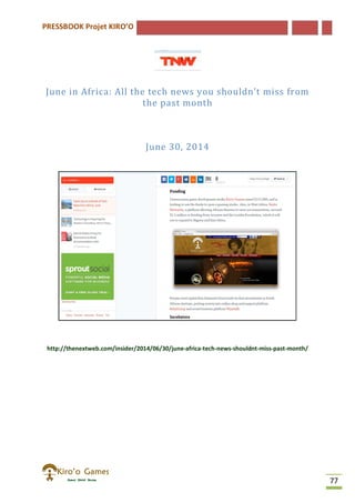 PRESSBOOK Projet KIRO’O
77
June in Africa: All the tech news you shouldn’t miss from
the past month
June 30, 2014
http://thenextweb.com/insider/2014/06/30/june-africa-tech-news-shouldnt-miss-past-month/
 