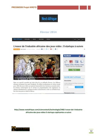 PRESSBOOK Projet KIRO’O
12
Février 2014
http://www.nextafrique.com/sciencestech/technologie/2482-l-essor-de-l-industrie-
africaine-des-jeux-video-5-startups-captivantes-a-suivre
 