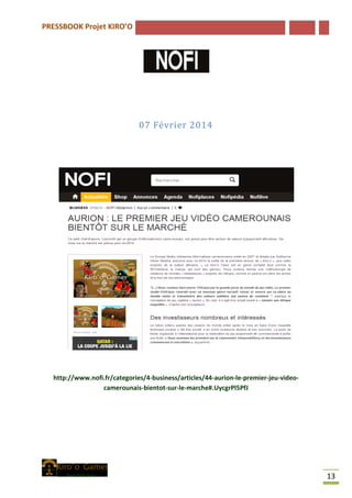 PRESSBOOK Projet KIRO’O
13
07 Février 2014
http://www.nofi.fr/categories/4-business/articles/44-aurion-le-premier-jeu-video-
camerounais-bientot-sur-le-marche#.UycgrPl5PfJ
 