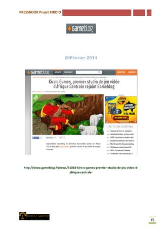 PRESSBOOK Projet KIRO’O
15
20Février 2014
http://www.gameblog.fr/news/41018-kiro-o-games-premier-studio-de-jeu-video-d-
afrique-centrale-
 