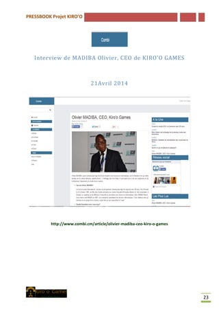 PRESSBOOK Projet KIRO’O
23
Interview de MADIBA Olivier, CEO de KIRO’O GAMES
21Avril 2014
http://www.combi.cm/article/olivier-madiba-ceo-kiro-o-games
 