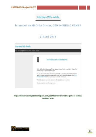 PRESSBOOK Projet KIRO’O
24
Interview de MADIBA Olivier, CEO de KIRO’O GAMES
21Avril 2014
http://interviewswithjodelle.blogspot.com/2014/06/olivier-madiba-game-is-serious-
business.html
 