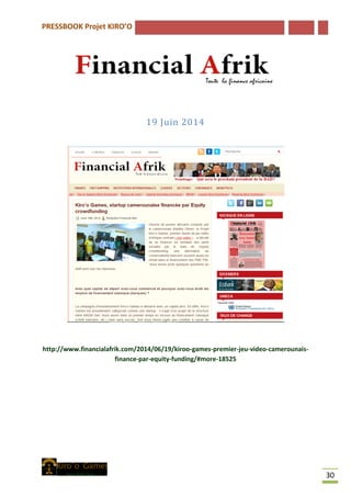 PRESSBOOK Projet KIRO’O
30
19 Juin 2014
http://www.financialafrik.com/2014/06/19/kiroo-games-premier-jeu-video-camerounais-
finance-par-equity-funding/#more-18525
 