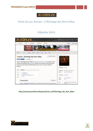 PRESSBOOK Projet KIRO’O
34
Fiche du jeu Aurion : L’Héritage des Kori-Odan
09Juillet 2014
http://www.jeuxonline.info/jeu/Aurion_L%27heritage_des_Kori_Odan
 