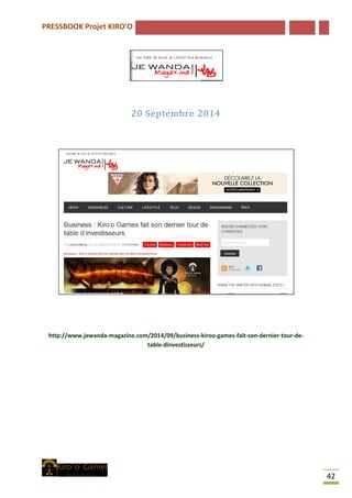 PRESSBOOK Projet KIRO’O
42
20 Septembre 2014
http://www.jewanda-magazine.com/2014/09/business-kiroo-games-fait-son-dernier-tour-de-
table-dinvestisseurs/
 