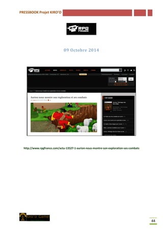 PRESSBOOK Projet KIRO’O
44
09 Octobre 2014
http://www.rpgfrance.com/actu-13527-1-aurion-nous-montre-son-exploration-ses-combats
 