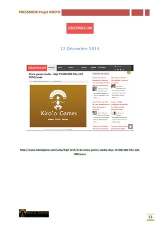 PRESSBOOK Projet KIRO’O
53
12 Décembre 2014
http://www.lebledparle.com/actu/high-tech/1742-kiroo-games-studio-deja-78-000-000-fcfa-120-
000-leves
 