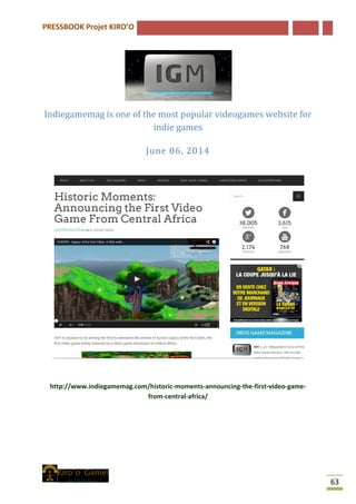 PRESSBOOK Projet KIRO’O
63
Indiegamemag is one of the most popular videogames website for
indie games
June 06, 2014
http://www.indiegamemag.com/historic-moments-announcing-the-first-video-game-
from-central-africa/
 