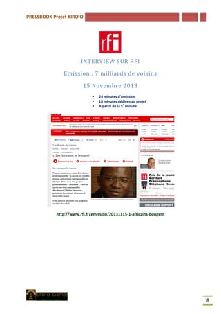 PRESSBOOK Projet KIRO’O
8
INTERVIEW SUR RFI
Emission : 7 milliards de voisins
15 Novembre 2013
 24 minutes d’émission
 18 minutes dédiées au projet
 A partir de la 5e
minute
http://www.rfi.fr/emission/20131115-1-africains-bougent
 