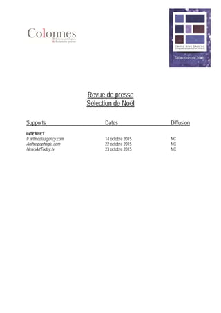 Revue de presse
Sélection de Noël
Supports Dates Diffusion
INTERNET
fr.artmediaagency.com 14 octobre 2015 NC
Anthropophagie.com 22 octobre 2015 NC
NewsArtToday.tv 23 octobre 2015 NC
 