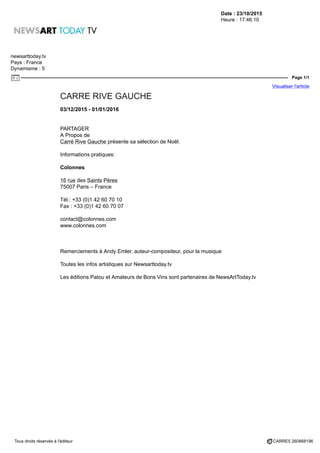 Date : 23/10/2015
Heure : 17:46:10
newsarttoday.tv
Pays : France
Dynamisme : 5
Page 1/1
Visualiser l'article
Tous droits réservés à l'éditeur CARRE5 260868196
CARRE RIVE GAUCHE
03/12/2015 - 01/01/2016
PARTAGER
A Propos de
Carré Rive Gauche présente sa sélection de Noël.
Informations pratiques:
Colonnes
16 rue des Saints Pères
75007 Paris – France
Tél.: +33 (0)1 42 60 70 10
Fax : +33 (0)1 42 60 70 07
contact@colonnes.com
www.colonnes.com
Remerciements à Andy Emler, auteur-compositeur, pour la musique
Toutes les infos artistiques sur Newsarttoday.tv
Les éditions Patou et Amateurs de Bons Vins sont partenaires de NewsArtToday.tv
 