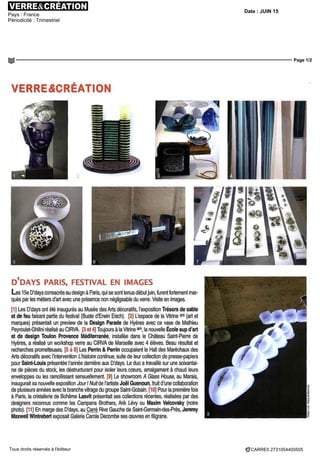 Date : JUIN 15
Pays : France
Périodicité : Trimestriel
Page 1/2
CARRE5 2731054400505Tous droits réservés à l'éditeur
VERRE6CRÉATION
D'DAYS PARIS, FESTIVAL EN IMAGES
Les 15e D'days consacrés au design à Pans, qui se sont tenus débutjuin, furent fortement mar-
ques par les métiers d'art avec une présence non négligeable du verre Visite en images.
[1] Les D'days ont été inaugurés au Musée des Arts décoratifs l'exposition Trésors de sable
et de feu faisant partie du festival (Buste d'Erwin Eisch). [2] L'espace de la Vitrineam
(art et
marques) présentait un preview de la Design Parade de Hyères avec ce vase de Mathieu
Peyroulet-Ghilini réalisé au CIRVA [3 et 4] Toujours à la Vitrineam
, la nouvelle École sup d'art
et de design Toulon Provence Méditerranée, installée dans le Château Saint-Pierre de
Hyères, a réalisé un workshop verre au CIRVA de Marseille avec 4 élèves. Beau résultat et
recherches prometteuses. [5 à 8] Les Perrin & Perrin occupaient le Hall des Maréchaux des
Arts décoratifs avec l'intervention L'histoire continue, suite de leur collection de presse-papiers
pour Saint-Louis présentée l'année dernière aux D'days. Le duo a travaillé sur une soixantai-
ne de pièces du stock, les déstructurant pour isoler leurs cœurs, amalgamant à chaud leurs
enveloppes ou les ramollissant sensuellement. [9] Le showroom A Glass House, au Marais,
inaugurait sa nouvelle exposition Jour I Nuit de l'artiste Joël Guenoun, fruit d'une collaboration
de plusieurs années avec la branche vitrage du groupe Saint-Gobain [10] Pour la première fois
à Paris, la cristallerie de Bohême Lasvit présentait ses collections récentes, réalisées par des
designers reconnus comme les Campana Brothers, Ank Lévy ou Maxim Velcovsky (notre
photo) [11] En marge des D'days, au Carré Rive Gauche de Saint-Germain-des-Prés, Jeremy
Maxwell Wintrebert exposait Galerie Carole Decombe ses oeuvres en filigrane.
 