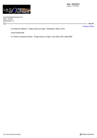 Date : 09/02/2015
Heure : 13:14:38
www.lacotedesmontres.com
Pays : France
Dynamisme : 9
Page 4/4
Visualiser l'article
Tous droits réservés à l'éditeur CARRE5 238449025
Un instant de réflexion - Tirage unique sur digon - Marrakech, Maroc, 2014
visuel indisponible
Un Instant en plusieurs temps - Tirage unique sur digon - Key West, USA, juillet 2008
 