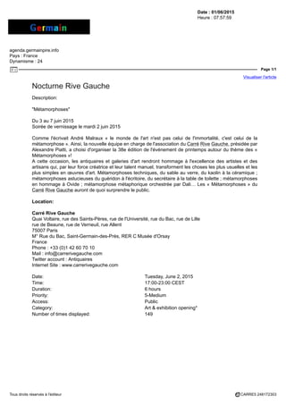 Date : 01/06/2015
Heure : 07:57:59
agenda.germainpire.info
Pays : France
Dynamisme : 24
Page 1/1
Visualiser l'article
Tous droits réservés à l'éditeur CARRE5 248172303
Nocturne Rive Gauche
Description:
"Métamorphoses"
Du 3 au 7 juin 2015
Soirée de vernissage le mardi 2 juin 2015
Comme l'écrivait André Malraux « le monde de l'art n'est pas celui de l'immortalité, c'est celui de la
métamorphose ». Ainsi, la nouvelle équipe en charge de l'association du Carré Rive Gauche, présidée par
Alexandre Piatti, a choisi d'organiser la 38e édition de l'événement de printemps autour du thème des «
Métamorphoses »!
A cette occasion, les antiquaires et galeries d'art rendront hommage à l'excellence des artistes et des
artisans qui, par leur force créatrice et leur talent manuel, transforment les choses les plus usuelles et les
plus simples en œuvres d'art. Métamorphoses techniques, du sable au verre, du kaolin à la céramique ;
métamorphoses astucieuses du guéridon à l'écritoire, du secrétaire à la table de toilette ; métamorphoses
en hommage à Ovide ; métamorphose métaphorique orchestrée par Dali… Les « Métamorphoses » du
Carré Rive Gauche auront de quoi surprendre le public.
Location:
Carré Rive Gauche
Quai Voltaire, rue des Saints-Pères, rue de l'Université, rue du Bac, rue de Lille
rue de Beaune, rue de Verneuil, rue Allent
75007 Paris
M° Rue du Bac, Saint-Germain-des-Prés, RER C Musée d'Orsay
France
Phone : +33 (0)1 42 60 70 10
Mail : info@carrerivegauche.com
Twitter account : Antiquaires
Internet Site : www.carrerivegauche.com
Date: Tuesday, June 2, 2015
Time: 17:00-23:00 CEST
Duration: 6 hours
Priority: 5-Medium
Access: Public
Category: Art & exhibition opening*
Number of times displayed: 149
 