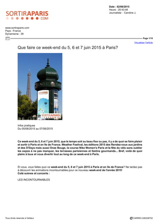 Date : 02/06/2015
Heure : 20:43:48
Journaliste : Caroline J.
www.sortiraparis.com
Pays : France
Dynamisme : 39
Page 1/19
Visualiser l'article
Tous droits réservés à l'éditeur CARRE5 248338752
Que faire ce week-end du 5, 6 et 7 juin 2015 à Paris?
Infos pratiques
Du 05/06/2015 au 07/06/2015
Ce week-end du 5, 6 et 7 juin 2015, que le temps soit au beau fixe ou pas, il y a de quoi se faire plaisir
et sortir à Paris et en île de France. Weather Festival, les éditions 2015 des Rendez-vous aux jardins
et des D'Days mais aussi Onze Bouge, la course Nike Women's Paris et la fête du vélo sans oublier
les expos à ne pas manquer, les terrasses parisiennes et festins gourmands... Bref, voilà de quoi
plaire à tous et vous divertir tout au long de ce week-end à Paris.
Et vous, vous faites quoi ce week-end du 5, 6 et 7 juin 2015 à Paris et en île de France? Ne tardez pas
à découvrir les animations incontournables pour ce nouveau week-end de l'année 2015!
Coté scènes et concerts :
LES INCONTOURNABLES
 
