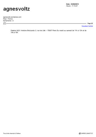 Date : 03/06/2015
Heure : 11:14:27
agnesvoltz.wordpress.com
Pays : France
Dynamisme : 0
Page 2/2
Visualiser l'article
Tous droits réservés à l'éditeur CARRE5 248407737
Galerie ALB / Antoine Broccardo 3, rue de Lille – 75007 Paris Du mardi au samedi de 11h à 13h et de
14h à 19h.
 