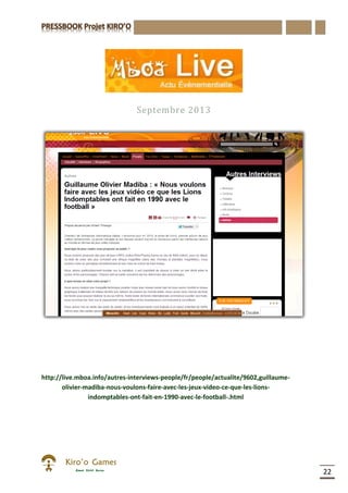 22
Septembre 2013
http://live.mboa.info/autres-interviews-people/fr/people/actualite/9602,guillaume-
olivier-madiba-nous-voulons-faire-avec-les-jeux-video-ce-que-les-lions-
indomptables-ont-fait-en-1990-avec-le-football-.html
 