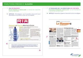PARUTIONS PRESSE D’ ALGAMA
RIA (01/09/2015)
REVUE MENSUELLE SPÉCIALISÉE  : LA REVUE DE L’INDUTRIE
AGROALIMENTAIRE.
PAYS : France
PAGE(S) : 41
SURFACE : 72 %
PERIODICITE : Mensuel
DIFFUSION : 3728
1 septembre 2015 - N°771
Pour ALGAMA, le soutien de Roquette lui permettra de conforter son
expertise dans le développement de produits à base de microalgues (...)
La start-up et l’entité internationale se trouvent une ambition commune :
développer rapidement la filière.
ARTICLE :  Microalgues : Les 2 sociétés s’associent pour
développer les produits à base de microalgues.
LE MANAGER DE L’ALIMENTAIRE (03 /09/2015)
MAGAZINE BIMENSUEL SPÉCIALISÉ  : LA LETTRE B2B DE
L’INDUSTRIE ALIMENTAIRE.
ARTICLE :  Roquette et Algama s’associent sur les microalgues.
 