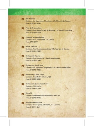 Don Peppone
Endereço: Av. Agamenom Magalhães, 426. Maurício de Nassau
Fone: (81) 3722-6262

Point do Arrumadinho
Endereço: Rua Maria Correia de Almeida, 216. Jardim Panorama
Fone: (81) 3723-1208

Caldinho Tempero Baiano
Endereço: Rua João Condé, 120. Centro
Fone: 3722-0199

Nobre´s Boteco
Endereço: Rua Rodrigues de Abreu, 585, Maurício de Nassau
Fone: (81) 3719-5877

Restaurante Nelore
Endereço: Rua Bogotá, 50 - Maurício de Nassau.
Fone: (81) 3722-3996

Restaurante Asa Branca
Endereço: Av. Agamenon Magalhães, 425 - Maurício de Nassau
Fone: (81) 3721-7064

Restaurante Lengo Tengo
Endereço: Rua Mestre Vitalino, 408.
Fone: (81) 3722-2599

Restaurante Diamante da Serra
Endereço: Sítio Murici
Fone: (81) 9903-1063

Skina 95
Endereço: Avenida Estanislau Cordeiro Melo, 95
Fone: (81) 3725-8466

Bonapetit Restaurante
Endereço: Rua Capitão João Velho, 144 - Centro
Fone: (81)3721-3687
 