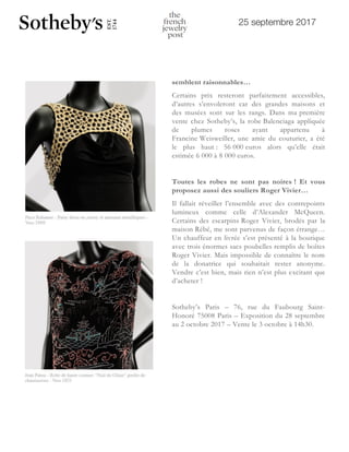 25 septembre 2017
semblent raisonnables…
Certains prix resteront parfaitement accessibles,
d’autres s’envoleront car des grandes maisons et
des musées sont sur les rangs. Dans ma première
vente chez Sotheby’s, la robe Balenciaga appliquée
de plumes roses ayant appartenu à
Francine Weisweiller, une amie du couturier, a été
le plus haut : 56 000 euros alors qu’elle était
estimée 6 000 à 8 000 euros.
Toutes les robes ne sont pas noires ! Et vous
proposez aussi des souliers Roger Vivier…
Il fallait réveiller l’ensemble avec des contrepoints
lumineux comme celle d’Alexander McQueen.
Certains des escarpins Roger Vivier, brodés par la
maison Rébé, me sont parvenus de façon étrange…
Un chauffeur en livrée s’est présenté à la boutique
avec trois énormes sacs poubelles remplis de boîtes
Roger Vivier. Mais impossible de connaître le nom
de la donatrice qui souhaitait rester anonyme.
Vendre c’est bien, mais rien n’est plus excitant que
d’acheter !
Sotheby’s Paris – 76, rue du Faubourg Saint-
Honoré 75008 Paris – Exposition du 28 septembre
au 2 octobre 2017 – Vente le 3 octobre à 14h30.
L'INVITÉ
2 5 S E P T E M B R E 2 0 1 7
Didier Ludot et ses petite
noires-bijoux chez So
Paris
L’antiquaire de la mode met en vente
robes noires, le 3 octobre 2017 à P
certaines d’entre elles, le mot « bijou
naturellement…
Cette deuxième vente chez So
entièrement consacrée à votre vêteme
Pourquoi ne pas les vendre dans votr
?
 