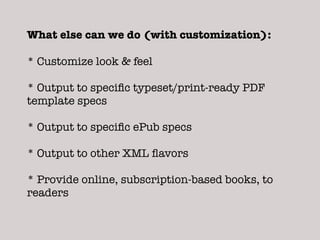 What else can we do (with customization):

* Customize look & feel

* Output to speciﬁc typeset/print-ready PDF
template specs

* Output to speciﬁc ePub specs

* Output to other XML ﬂavors

* Provide online, subscription-based books, to
readers
 