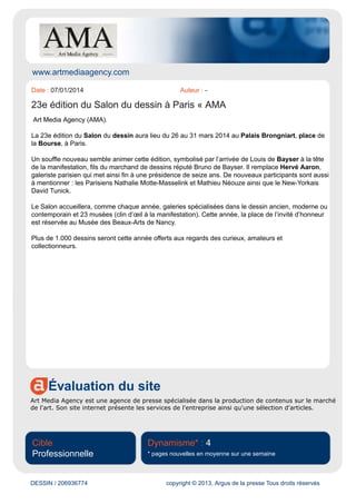 DESSIN / 206044298 copyright © 2013, Argus de la presse Tous droits réservés
galerie De Osma le montrera en plein affranchissement de ce mouvement avec Signes et figurations
(1935). Stephen Ongpin Fine Art apportera au Salon une impressionnante étude pour peinture
murale de Jean Dupas. Enfin, la galerie Talabardon & Gautier illustrera l’audace de ses choix par une
inclassable gouache de Charles Filiger (1862-1928).
Les contemporains
On remarquera entre autres une intrigante feuille de Matthias Weischer à la Galerie Karsten Greve,
ainsi que le trait épuré mais non moins expressif d’Andy Warhol à la Galerie des Modernes : Miguel
Bose (1983). Le dessin est le medium privilégié pour toucher du doigt tout le génie des grands noms
de la peinture et de la sculpture et pour entrer ainsi dans leur processus créatif. En 2014, le Salon du
dessin prouvera une fois de plus à ses visiteurs que les maîtres anciens, modernes et contemporains
ont déployé autant de talent dans le dessin que dans les disciplines où ils étaient le plus attendus.
Informations pratiques
Palais Brongniart
Place de la Bourse
75002 Paris
Du mercredi 26 au lundi 31 mars (Vernissage public le mardi 25 mars de 16h à 22h)
De 12h à 20h30
Nocturne le jeudi 27 mars jusqu’à 22h
Fermeture le lundi 31 mars à 20h
Colloque le mercredi 26 mars de 15h à 18h et le jeudi 27 mars de 14h30 à 17h30 au Salon du dessin
(petit auditorium)
Entrée libre pour les visiteurs du Salon dans la limite des places disponibles
Entrée 15 €, catalogue compris
iframe : redir.opoint.com
 