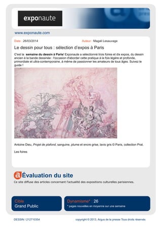 DESSIN / 212725620 copyright © 2013, Argus de la presse Tous droits réservés
René Ménard ou Robert Poughéon. « S'il a particulièrement aimé et étudié le XVIIe siècle, il ne
s'est jamais considéré comme un "dix-septiémiste" », déclare un de ses disciples, Denis Lavalle,
conservateur général du patrimoine. À ses yeux, le XIXe siècle était le grand siècle de la peinture.
Ses publications sur "l'art pompier" furent une véritable révolution, qui influença la recherche en
France mais aussi aux États-Unis. »
Lire la suite dans le Magazine Connaissance des Arts avril 2014
 