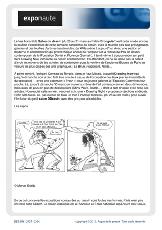 www.exponaute.com
Évaluation du site
Ce site diffuse des articles concernant l'actualité des expositions culturelles parisiennes.
Cible
Grand Public
Dynamisme* : 26
* pages nouvelles en moyenne sur une semaine
DESSIN / 212710354 copyright © 2013, Argus de la presse Tous droits réservés
Date : 26/03/2014 Auteur : Magali Lesauvage
Le dessin pour tous : sélection d’expos à Paris
C'est la semaine du dessin à Paris! Exponaute a sélectionné trois foires et dix expos, du dessin
ancien à la bande dessinée : l'occasion d'aborder cette pratique à la fois légère et profonde,
primordiale et ultra-contemporaine, à même de passionner les amateurs de tous âges. Suivez le
guide !
Antoine Dieu, Projet de plafond, sanguine, plume et encre grise, lavis gris © Paris, collection Prat.
Les foires
 