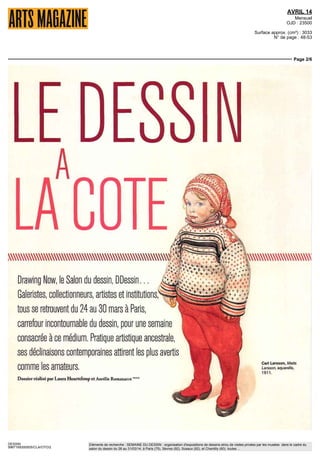 AVRIL 14
Mensuel
OJD : 23500
Surface approx. (cm²) : 3033
N° de page : 48-53
Page 1/6
DESSIN
9967169300505/CLA/OTO/2
Eléments de recherche : SEMAINE DU DESSIN : organisation d'expositions de dessins et/ou de visites privées par les musées dans le cadre du
salon du dessin du 26 au 31/03/14, à Paris (75), Sèvres (92), Sceaux (92), et Chantilly (60), toutes ...
LE SALON DU DESSIN :
L'EXCELLENCE PARISIENNE
FLORENCE ET DANIEL GUERLAIN
LE DESSIN EN HÉRITAGE
DRAWING NOW,
LA GRANDE PALETTE DU
DESSIN CONTEMPORAIN
PARIS À LHEURE DU DESSIN
^
Jorge Pineda, Marina,
serie « Filles rouges », --
dessin stylo encre rouge
sur papier Arches de
- 300 g, 56x76 CT
 