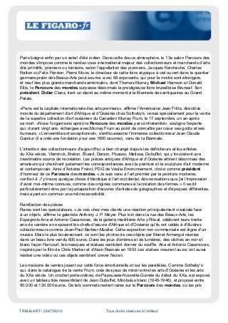 TRIBALART / 224739310 Tous droits réservés à l'éditeur
Paris baigné enfin par un soleil d'été indien. Dans cette douce atmosphère, le 13e salon Parcours des
mondes s'impose comme le rendez-vous international majeur des collectionneurs et marchands d'arts
dits primitifs, premiers ou lointains, selon l'appellation des pionniers, Jacques Kerchache, Charles
Ratton ou Félix Fénéon. Pierre Moos, le directeur de cette foire atypique à ciel ouvert dans le quartier
germanopratin des Beaux-Arts peut sourire: avec 68 exposants, qui pour la moitié sont étrangers,
et neuf des plus grands marchands américains, dont Thomas Murray, Michael Hamson et Donald
Ellis, le Parcours des mondes surpasse désormais la prestigieuse foire bruxelloise Bruneaf. Son
président, Didier Claes, tient un stand au même moment à la Biennale des antiquaires au Grand
Palais.
«Paris est la capitale internationale des arts premiers», affirme l'Américaine Jean Fritts, directrice
monde du département d'art d'Afrique et d'Océanie chez Sotheby's, venue spécialement pour la vente
de la superbe collection d'art océanien du Canadien Murray Frum, le 17 septembre, un an après
sa mort. «Nous l'organisons après le Parcours des mondes par confraternité», souligne l'experte
qui, durant vingt ans, échangea avec Murray Frum au point de connaître par cœur ses goûts et ses
humeurs. «L'ensemble est exceptionnel», s'enthousiasme l'immense collectionneur Jean Claude
Gandur (il a créé une fondation pour ses 1600 œuvres), venu de la Biennale.
L'intention des collectionneurs d'aujourd'hui a bien changé depuis les défricheurs et les artistes
du XXe siècle, Vlaminck, Breton, Éluard, Derain, Picasso, Matisse, Dubuffet, qui y trouvèrent une
inestimable source de recréation. Les pièces antiques d'Afrique et d'Océanie attirent désormais des
amateurs qui cherchent justement les correspondances avec la peinture et la sculpture d'art moderne
et contemporain. Ainsi d'Antoine Frérot, PDG de Veolia Environnement, choisi comme président
d'honneur de ce Parcours des mondes. «Je suis venu à l'art premier par la peinture moderne,
confie-t-il. J'y trouve quelque chose d'identique à l'art occidental, des sensations que j'ai l'impression
d'avoir moi-même connues, comme des origines communes à la création des formes.» Il se dit
particulièrement ému par la juxtaposition d'œuvres d'artistes de géographies et d'époques différentes,
mais ayant en commun une même sensibilité.
Raréfaction des pièces
Rares sont les spéculateurs. «Je vois chez mes clients une réaction principalement viscérale face
à un objet», affirme le galeriste Anthony J. P. Meyer. Plus loin dans la rue des Beaux-Arts, les
Espagnols Ana et Antonio Casanovas, de la galerie madrilène Arte y Ritual, célèbrent leurs trente
ans de carrière en exposant les chefs-d'œuvre d'Afrique et d'Océanie qu'ils ont cédés à d'illustres
collectionneurs comme Jean-Paul Barbier-Mueller. Cette exposition non commerciale est digne d'un
musée. Mais le plus bouleversant, ce sont les photos de ces objets par Manel Armengol réunies
dans un beau livre vendu 600 euros. Dans les jeux d'ombres et de lumières, des clichés en noir et
blanc façon Harcourt, les masques et statues semblent donner du souffle. Ana et Antonio Casanovas,
inspirés par le film de Chris Marker et d'Alain Resnais en 1953 Les statues meurent aussi, ont aussi
réalisé une vidéo où ces objets semblent crever l'écran.
Les maisons de ventes jouent sur cette force émotionnelle et sur les parallèles. Comme Sotheby's
qui, dans le catalogue de la vente Frum, crée des jeux de miroir entre les arts d'Océanie et les arts
du XXe siècle. Un crochet porte-crânes, de Papouasie-Nouvelle-Guinée du début du XXe, est exposé
avec un tableau très ressemblant de Jean Dubuffet, Mirobulus blanc (1945-1946), et proposé entre
80.000 et 120.000 euros. De tels sommets restent rares sur le Parcours des mondes, où les prix
 