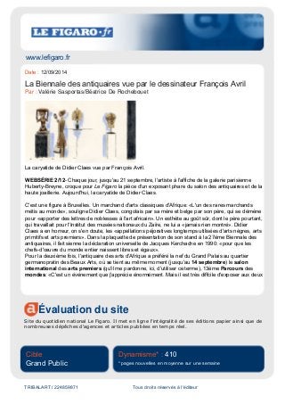 www.lefigaro.fr
Évaluation du site
Site du quotidien national Le Figaro. Il met en ligne l'intégralité de ses éditions papier ainsi que de
nombreuses dépêches d'agences et articles publiées en temps réel.
Cible
Grand Public
Dynamisme* : 410
* pages nouvelles en moyenne sur une semaine
TRIBALART / 224859871 Tous droits réservés à l'éditeur
Date : 12/09/2014
La Biennale des antiquaires vue par le dessinateur François Avril
Par : Valérie Sasportas/Béatrice De Rochebouet
La caryatide de Didier Claes vue par François Avril.
WEBSÉRIE 2/12- Chaque jour, jusqu'au 21 septembre, l'artiste à l'affiche de la galerie parisienne
Huberty-Breyne, croque pour Le Figaro la pièce d'un exposant phare du salon des antiquaires et de la
haute joaillerie. Aujourd'hui, la caryatide de Didier Claes.
C'est une figure à Bruxelles. Un marchand d'arts classiques d'Afrique: «L'un des rares marchands
métis au monde», souligne Didier Claes, congolais par sa mère et belge par son père, qui se démène
pour «apporter des lettres de noblesses à l'art africain». Un esthète au goût sûr, dont le père pourtant,
qui travaillait pour l'Institut des musées nationaux du Zaïre, ne lui a «jamais rien montré». Didier
Claes a en horreur, on s'en doute, les «appellations péjoratives longtemps utilisées d'arts nègres, arts
primitifs et arts premiers». Dans la plaquette de présentation de son stand à la 27éme Biennale des
antiquaires, il fait sienne la déclaration universelle de Jacques Kerchache en 1990: «pour que les
chefs-d'œuvre du monde entier naissent libres et égaux».
Pour la deuxième fois, l'antiquaire des arts d'Afrique a préféré la nef du Grand Palais au quartier
germanopratin des Beaux Arts, où se tient au même moment (jusqu'au 14 septembre) le salon
international des arts premiers (qu'il me pardonne, ici, d'utiliser ce terme), 13ème Parcours des
mondes: «C'est un événement que j'apprécie énormément. Mais il est très diffcile d'exposer aux deux
 
