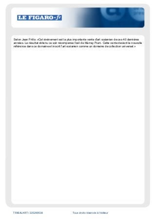 TRIBALART / 225289538 Tous droits réservés à l'éditeur
Selon Jean Fritts: «Cet événement est la plus importante vente d'art océanien de ces 40 dernières
années. Le résultat obtenu ce soir récompense l'œil de Murray Frum. Cette vente devient la nouvelle
référence dans ce domaine et inscrit l'art océanien comme un domaine de collection universel.»
 