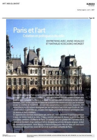 ART ABSOLUMENT N 58/2014
Trimestriel
Surface approx. (cm²) : 3657
Page 2/8
TRIBALART
9851549300509/GHC/OTO/2
Eléments de recherche : PARCOURS DES MONDES ou SALON INTERNATIONAL DES ARTS PREMIERS : du 10 au 15/09/13 à Paris 6ème,
toutes citations
Paris et l'a ^^
Créationetpolitiqueculturélle
ENTRETIENS AVEC ANNE HIDALGO
ET NATHALIE KOSCIUSKO-MORIZET
Hf!
lorient fait souvenffie^rMts-efltfeTOnServecdes personnal
ne n'est pas forcément la création, mais qui s'avèrent être des acteurs d'importa
jUiûant à la vie culturelle en France et ailleurs. Ce sont des chefs d'entreprise ou des col
•""ïonneurs, dont l'action concrète en faveur de la visibilité des œuvres se traduit par le méc^..
jujar la création de fondations ; ce sont des conservateurs d'institutions muséales, dei
Bifilairesou desauteurstémoignantparleurparcoursd'unevision approfondiedel'art;
ie sont enfin des galeristes qui, à travers leur regard, jouisflHfc relations privilégiées avec
les œuvres et leurs créateurs. if
; À l'approche des élections municipales qui, on le sait. voïWMmTner la politique publique
; à venir, au niveau local et au-delà, il nous a semblé judicîÏÏmffle donner la parole aux deux
bppprincipaux candidats à la Mairie de Paris. La capitale, qui a longtemps été l'épicentre de la
tyc
création en Occident, et qui continue d'attirer de nombreux artistes de toutes origines, se doit
Jp de demeurer exemplaire. Anne Hidalgo et Nathalie Kosciusko-Morizet nous ont livré leurs
E réflexions concernant leur vision de l'art et de la politique culturelle de Paris.
 