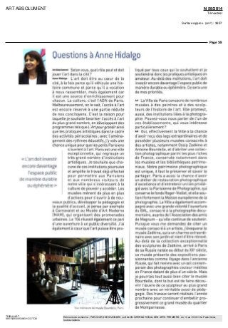 ART ABSOLUMENT N 58/2014
Trimestriel
Surface approx. (cm²) : 3657
Page 3/8
TRIBALART
9851549300509/GHC/OTO/2
Eléments de recherche : PARCOURS DES MONDES ou SALON INTERNATIONAL DES ARTS PREMIERS : du 10 au 15/09/13 à Paris 6ème,
toutes citations
QuestionsàAnneHidalgo
«L'art doit investir
encore davantage
l'espace public
de manière durable
ou éphémère »
ArtAbsolument Selon vous, quel rôle peut et doit
jouer l'art dans la cité9
Anne Hidalgo L'art doit être au cœur de la
cité, à la fois parce qu'il véhicule une his-
toire commune et parce qu'il a vocation
à nous rassembler, maîs également car
il est une source d'enrichissement pour
chacun La culture, c'est ['ADN de Paris
Malheureusement, on le sait, l'accès à l'art
est encore réserve à une partie réduite
de nos concitoyens C'est la raison pour
laquelle je souhaite favoriser l'accès a l'art
du plus grand nombre, en développant des
programmes tels que L Art pour grandir ainsi
que les pratiques artistiques dans le cadre
des activités pénscolaires; avec l'aména-
gement des rythmes éducatifs, j'y vois une
chance unique pour que les petits Parisiens
s'ouvrent a l'art. Paris est une ville
exceptionnelle, qui regroupe un
très grand nombre d institutions
artistiques. Je souhaite que cha-
cune de ces institutions poursuive
et amplifie le travail déjà effectué
pour permettre aux Parisiens
et aux nombreux visiteurs de
notre ville qui s'intéressent à la
culture de pouvoir y accéder Les
musées mènent de plus en plus
d'actions pour s'ouvrir à de nou-
veaux publics, développer la pédagogie et
la qualite d'accueil, je pense par exemple
à Carnavalet et au Musée d'Art Moderne
(MAM), qui organisent des promenades
urbaines Le 104 réussit également ce pan
d'une ouverture à un public diversifié. J'ai
également à cœur que l'art puisse être pra-
Vje inteneurs du musee Bou délie Pan:
tiqué par tous ceux qui le souhaitent et je
soutiendrai donc les pratiques artistiques en
amateur. Au-delà des institutions, l'art doit
investirencoredavantage Lespace publicde
manière durable ou éphémère. Ce sera une
de mes priorités.
AA La Ville de Paris consacre de nombreux
musées à des peintres et à des sculp-
teurs de l'histoire de l'art. Elle promeut,
aussi, des institutions liées à la photogra-
phie Pouvez-vous nous parler de l'un de
ces établissements, qui vous intéresse
particulièrement7
AH Oui, effectivement la Ville a la chance
d'avoir reçu des legs extraordinaires et de
posséder plusieurs musées consacrés a
des artistes, notamment Ossip Zadkme et
Antoine Bourdelle, et d'abriter une collec-
tion photographique parmi les plus riches
de France, conservée notamment dans
les musées et les bibliothèques patrimo-
niaux Notre patrimoine photographique
est unique, il faut le préserver et savoir le
partager. Paris a aussi la chance d'avoir
un atelier de restauration photographique
d'excellence et d'entretenir un lien privilé-
gié avec la Parisienne de Photographie, qui
conserve le fonds Roger Viollet, et elle sou
tient fortement la Maison européenne de la
photographie La Ville a également accom-
pagné avec une grande volonté l'ouverture
du BAL, consacré à la photographie docu-
mentaire, auprès de l'Association des amis
de Magnum - qu'elle continue de soutenir.
Puisque vous me demandez de citer un
musée consacré à un artiste,j'évoquerai le
musée Zadkme, qui a un charme extraordi-
naire avec son jardin et vient d être rénové.
Au-delà de la collection exceptionnelle
des sculptures de Zadkme, arrive à Paris
de sa Russie natale au début du XXe
siècle,
ce musée présente des expositions pas-
sionnantes comme Voyage dans l'ancienne
Russie, qui fait revivre avec un œil contem-
porain des photographies couleur médites
en France datant de plus d'un siecle Maîs
je pourrais tout aussi bien citer le musée
Bourdelle, dont le but est de faire décou-
vrir l'œuvre de ce sculpteur au plus grand
nombre avec un véritable souci de péda-
gogie. Des travaux seront réalisés Lannée
prochaine pour continuer d'embellir pro-
gressivement ce grand musée du quartier
de Montparnasse
 