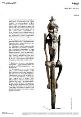 ART ABSOLUMENT N 58/2014
Trimestriel
Surface approx. (cm²) : 3657
Page 8/8
TRIBALART
9851549300509/GHC/OTO/2
Eléments de recherche : PARCOURS DES MONDES ou SALON INTERNATIONAL DES ARTS PREMIERS : du 10 au 15/09/13 à Paris 6ème,
toutes citations
concurrence avec le ministre de la Culture
La politique culturelle d une ville n a pas
vocation a se substituer a celle de I Etat
Ce n est pas le même rôle ll est bien
normal que la politique culturelle de I Etat
s occupe de conservation de patrimoine
etc La politique culturelle d une ville se
doit - surtout quand il s agit de Paris - de
creer des opportunités locales La maine
doit être un «facilitateur» qui fait confiance
aux professionnels plutôt qu un «capteur»
d initiatives culturelles et artistiques
A* Par ailleurs on constate que nombre de
femmes créent maîs q ue leu r visibilité dans
I art reste malgre tout pondérée Comment
interprétez-vous ce fait9
NUM Oui e est une réalité On a tous en tete
des femmes qui ont ete opprimées dans
leur expression artistique ou dont I art a ete
pille par des hommes, telle Camille Claudel
Malheureusement cette réalité existe Hy
a régulièrement des expositions, comme
Elles, au Centre Georges Pompidou Maîs
elles ressemblent plus a des expositions
prétextes Plus largement I humanite a
deux genres et de fait la creation aussi
AA Quelles sont les œuvres - au moins une
du passe et I autre contempora ne - qui
vous émeuvent7
Quelle exposition ou quel
evenement9
NKM A I occasion du Parcours des mondes
2013, a Saint Germain-dés Pres j ai ete
particulièrement touchée par la piece maî-
tresse du parcours Une sculpture d origine
indonésienne assez grande qui a ete trou
vee dans le lit d un fleuve Les elements
I ont travaillée au fil du temps J ai ete
tres sensible a cette œuvre co créée par
I homme et la nature L exposition Georges
Braque au Grand Palais rn a également
beaucoup émue notamment I œuvre Piano
et Mandore Du côte de I art contemporain
j apprécie la peinture de Gerard Garouste,
qui mêle a la fois une forme de fureur a une
grande tendresse /
rt
 