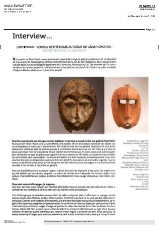 AMA NEWSLETTER
267 RUE LECOURBE
75015 PARIS - 06 76 28 82 46
27 MARS 14
Hebdomadaire
Surface approx. (cm²) : 782
Page 1/2
TRIBALART
5467179300501/CLA/OTO/3
Eléments de recherche : TRIBAL ART : magazine, toutes citations
Interview...
L'ART TRIBAL, VOYAGE ESTHÉTIQUE AU CŒUR DE L'ÂME HUMAINE :
ENTRETIEN AVEC ALAIN BOVIS
A l'occasion de Paris Tribal nouvel événement rassemblant vingt-six galeries parisiennes et se déroulant
du 3 au 6 avril. Art Media Agency (AMA) a rencontre Alain Bovis, l'un de ses instigateurs, dans sa galerie de la
rue des Beaux Art, en compagnie également de la directrice, Véronique du Lac. Cet entretien est l'occasion
de découvrir certains aspects du métier fascinant qu'est celui du marchand d'art tribal et sa quête insatiable
d'objets mêlants esthétique et culture d'un peuple.
Pourriez-vous revenir sur votre parcours et expliquer ce qui vous a amené à créer une galerie d'art tribal?
Pourquoi l'art tribal?
Parce qu'il y a une affinité, une passion On est envoûté par la beauté des objets, par
la connaissance et aussi par la transmission ]'ai toujours aimé l'art en général Quand j'étais tout jeune
adolescent, j'achetais déjà de petites œuvres. À un moment donné dans ma vie, l'art tribal a prs plus de
place, parce que c'est de la sculpture et que cela me touche beaucoup En outre,je pouvais aussi acquérir
plus facilement ce type de pièces par rapport à de La sculpture du XXe
siècle, qui avait été mon modèle
Les prix restent plus raisonnables on trouve des objets qui sont modestes économiquement et qui sont
pourtant des œuvres de grands sculpteurs Si on est attentif à la sculpture et si on sait La regarder, tourner
autour ou la faire tourner, parce qu'une sculpture est très belle sous tous les angles, on va forcément étre
sensible à L'art africain, à l'art tribal en général
Avec ma sensibilité pour la sculpture, l'aspect culturel est aussi très important à mes yeux Ces objets n'ont
pas été réalisés par un créateur singulier. La notion de l'artiste est ici dépassée. Ce sont les objets d'une
culture C'est extrêmement porteur, en terme d'enrichissement et de voyage intellectuel, voire même phy-
sique.
Vous avez souventdû voyager,je suppose..
Oui, bien sûr. Mais, nous n'allons pas chercher des objets. Nous ne sommes pas des collecteurs, même si
certains de nos confrères le font un petit peu, de manière assez anecdotique.
L'art tribal regroupe de véritables oeuvres d'art, de belles sculptures. Mais, il offre aussi un voyage culturel,
dans le temps, dans l'histoire et dans l'âme humaine. C'est très important, ce ne sont pas des objets de se-
cond plan Certains sont utilitaires, bien entendu, d'autres sont des objets de pouvoir, de représentation, de re-
galia Mais, beaucoup possèdent un caractère sacré Ce qui donne de l'âme aux objets (on parle souvent d'âme,
c'est le terme), ce sont leurs usages L'usage est porteur du milieu dans lequel ils ont vécu et de leur fonction
Lin bon objet a été bien sculpté, par un artiste de talent ll correspond effectivement au style d'une époque
reflétant une grande qualité esthétique par rapport à notre regard ll possède une âme ll faut beaucoup de
temps, beaucoup d'usages pour que cela prenne vie petit à petit ll devient vivant, alors que lorsqu'il venait
MasqueIdimu,Legs,RDC
Clan Bazin, terntoire de Pangi
Bois, kaolin
H 25 cm
FmXIX'-débutXX'
Provenant du chef Oman
Penemisenga, cité par Daniel
Biebuyck dans Lega Culture, en
1973
Exposé et publié dans Éthique
et beauté LEGA au cœur de
l'Afrique,DanielPBiebuyck,KBC
Bruxelles,2002
Masque singe Gcn
Bambara,Mali
Bois à engobe rouge
H 19cm
Fm XIX=
Provenancecollection
Durand Barrere
 