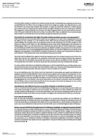 AMA NEWSLETTER
267 RUE LECOURBE
75015 PARIS - 06 76 28 82 46
27 MARS 14
Hebdomadaire
Surface approx. (cm²) : 782
Page 2/2
TRIBALART
5467179300501/CLA/OTO/3
Eléments de recherche : TRIBAL ART : magazine, toutes citations
tout juste d'être sculpté, ce n'était qu'un simple morceau de bois ll ressemblait aux sculptures de chez nous
La spécificité de l'art tribal, c'est cet usage qui donne de la magie aux objets Les collectionneurs y sont
très attentifs, nous aussi, bien entendu Par exemple, un objet qui aurait été collecte à la même époque
qu'un autre, maîs qui n'aurait pas eté utilisé, aurait un intérêt moindre et aussi une valeur plus modeste
Plus largement, on peut rattacher à ce discours une idée d'Auguste Rodin Je croîs qu'il a été l'un des pre-
miers à évoquer clairement le rôle de ta surface ll voulait ta faire vibrer, se détacher d'une surface propre,
lisse et nette ll lui donnait de la vie et accordait une grande importance à la fonte
Vous parliez de connaissance des objets. De quelle manière procédez-vous pour vous documenter ?
Cette connaissance est accumulée petit à petit, tout au long de la vie Rien n'est complètement écrit sur
les objets, sur leur contexte ll y a dè nombreux livres Maîs, très peu de textes peuvent être considérés
comme fiables Par moment, nous nous appuyons aussi sur des recherches qui ont été menées au XIXe
siècle et au début du XXe
siècle, sur des observations aussi et des récits d'explorateurs, de chercheurs et
d'ethnologues Maîs, il y a des documents qui n'existent pas partout dans le monde Néanmoins, lorsque
ces personnes pouvaient avoir accès aux sculptures, qui étaient cachées, nous pouvons nous documenter
pour une fonction, sur une zone géographique précise Parfois, ça s'est aussi déplacé avec le temps et tes
migrations de population ll faut prendre cet aspect historique en compte, pour comprendre les objets et
leur évolution C'est passionnant, maîs cela demande beaucoup de travail
Ces écrits sont insuffisants par rapport à toutes les questions que l'on se pose lorsqu'on est en face d'un
objet Nous devons donc répondre a ces questions, c'est-à-dire que nous atlons chercher des réponses
C'est à force de voir des objets, d'accumuler des savoirs sur les cultures, de réfléchir et d'en discuter, que
l'on acquière des convictions On discute aussi avec des chercheurs, avec des membres des musées
En outre, certains chercheurs ont réalisé leur thèse avec un récit inventé à SO %, pour lui faire plaisir, parce
que c'est le jeu et que nous sommes dans des traditions orales Les choses les plus importantes et les plus
secrètes ne lui seront pas dites Maîs, peu importe ll faut les utiliser en le sachant
Ce qui est spécifique avec l'art tribal et qu'il est important de comprendre, par rapport aux tableaux par
exemple, concerne l'authentification Nous n'avons aucun support, sauf à travers la connaissance ll n'y a
pas de catalogue raisonné ni de signature Nous ne travaillons pas sur des périodes étroites les oeuvres
peuvent avoir une, voire des centaines d'années, ou encore mille ans ll faut reconnaître lobjet par rapport
à sa géographie et à son histoire ll faut savoir être précis sur son ethnie, sa fonction Nous ne travaillons
pas sur Monet, maîs sur l'ensemble des Monet de tous les pays et de toutes les époques si vous voulez,
sans aucun document et sans aucune référence
Concrètement, cela s'effectue à travers un travail de recherche, un travail sur le terrain ?
C'est un travail de recherche à partir d'une bibliothèque d'objets qu'on a en permanence dans la tête que
nous avons accumulée en faisant le tour des musées, des collections, en étant attentifs aux objets qui
ont été collectés à telle époque Ce sont des informations que nous entrons progressivement et qui nous
permettent de relier et de situer, une accumulation d'images et de données dans la tête des marchands
ll n'y a pas de traces écrites..
Non, ce sont des civilisations complètement orales Et ce ne sont pas des artistes qui ont effectué un
travail commercial Ils n'étaient pas dans une échoppe à travailler tout en faisant la promotion de leur art
C'est très particulier la connaissance des objets d'art et cela demande un travail important d'expertise En
outre, nous nous intéressons à des oeuvres du monde entier, avec un éventail large de style et d'époque
Pensez-vous que l'intérêt des Européens pour l'art tribal peut s'expliquer au regard de son passé colonial ?
Ce n'est pas à travers ce passé colonial que nous nous y intéressons Beaucoup d'objets ont ainsi été mis à
la portée des Européens, puisque de nombreux coloniaux en ont rapporté de leur voyage Les tout premiers
marchands avaient découvert ces objets à certaines adresses et par curiosité, ils avaient fait leur travail de
marchands et d'antiquaires Ils étaient considérés comme des souvenirs, des curiosités locales Les artistes
s'y sont aussi intéressés Ils ont toujours une grande ouverture pour ce qu'ils ne connaissent pas Quand
ces marchands ont vu l'intérêt des artistes, la clientèle a commencé à apparaître De bouche à oreille, les
coloniaux ramassaient des objets et les leur apportaient C'est par le biais du passé colonial que les objets
nous sont arrivés •
 
