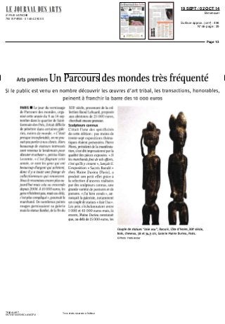 21 RUE LERICHE
75015 PARIS - 01 48 42 90 00
19 SEPT / 02 OCT 14
Bimensuel
Surface approx. (cm²) : 496
N° de page : 29
Page 1/3
TRIBALART
9670141400505/CLA/MCF/2
Tous droits réservés à l'éditeur
Arts premiers Un Parcours des mondes très fréquenté
Si le public est venu en nombre découvrir les œuvres d'art tribal, les transactions, honorables,
peinent à franchir la barre des 10 DOO euros
PARIS • Le jour du vernissage
de Parcours des mondes, orga
nise cette annee du 9 au 14 sep
tembre dans le quartier de Saint
Germain des Pres, ilétaitdifficile
de pénétrer dans certaines gale
nes, noires de monde « C'était
presque inconfortable, on ne pou
ventpasparlera nos clients Alors
beaucoup de visiteurs interesses
sont revenus le lendemain pour
discuteretacheter»,préciseAlain
Lecomte « C'est flagrant cette
annee, ce sont les gens qui ont
beaucoup d'argent qui achètent,
donc uy a toute unefrange de
collectionneurs qui renoncent
Nous leressentonsencoreplusau
jourd'hui maîs cela va crescendo
depuis 2008 A W 000 euros, les
gens n'hésitentpas, maîs au delà,
c'estplus complique», poursuit le
marchand De nombreux points
rouges garnissaient sa galerie
maîs la statue Bateke, de la fin du
XIXe
siecle, provenant de la col
lection Raoul Lehuard, proposée
aux alentours de 25 DOO euros,
cherchait encore preneur
Sculpteurs connus
C'était l'une des spécificités
de cette edition pas moins de
trente sept expositions thema
tiques étaient présentées Pierre
Moos, president de la manifesta
tion, s'est dit impressionne par la
qualite des pieces exposées « Si
les marchandsfont de tek efforts,
c'est qu'ilsy croient », lançait il
L'exposition « Sacres Baoule »
chez Mame Duneu (Pans), a
produit son petit effet grâce a
la selection d'oeuvres réalisées
par des sculpteurs connus, une
grande variete de postures et de
parures «J'ai bien vendu », an
nonçait la galenste, notamment
un couplede statues «Asie Usu»
Les prix s'échelonnaient entre
I DOO et 45 DOO euros maîs, la
encore, Maine Duneu constatait
que, au delà de 15 DOO euros, les
Couple de statues "asie usa", Baoule, Côte d'Ivoire, XIXe
siecle,
bois, cheveux, 38 et 311,5 cm, Galerie Mame Duneu, Pans.
© Photo Frank Verdier
 