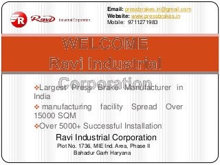Largest Press Brake Manufacturer in
India
 manufacturing facility Spread Over
15000 SQM
Over 5000+ Successful Installation
Email: pressbrakes.in@gmail.com
Website: www.pressbrakes.in
Mobile: 9711271983
Ravi Industrial Corporation
Plot No. 1736, MIE Ind. Area, Phase II
Bahadur Garh Haryana
 