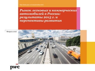 Рынок легковых и коммерческих
автомобилей в России:
результаты 2015 г. и
перспективы развития
http://www.pwc.ru/ru/automotive.html
Февраль 2016
 