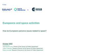 A study
for
Europeans and space activities
How do Europeans perceive issues related to space?
Jean-Daniel Lévy, Director of the Opinion & Politics Department
Julien Potéreau, Research Director at the Opinion & Politics Department
Diane Lamotte, Research Executive at the Opinion & Politics Department
October 2022
 