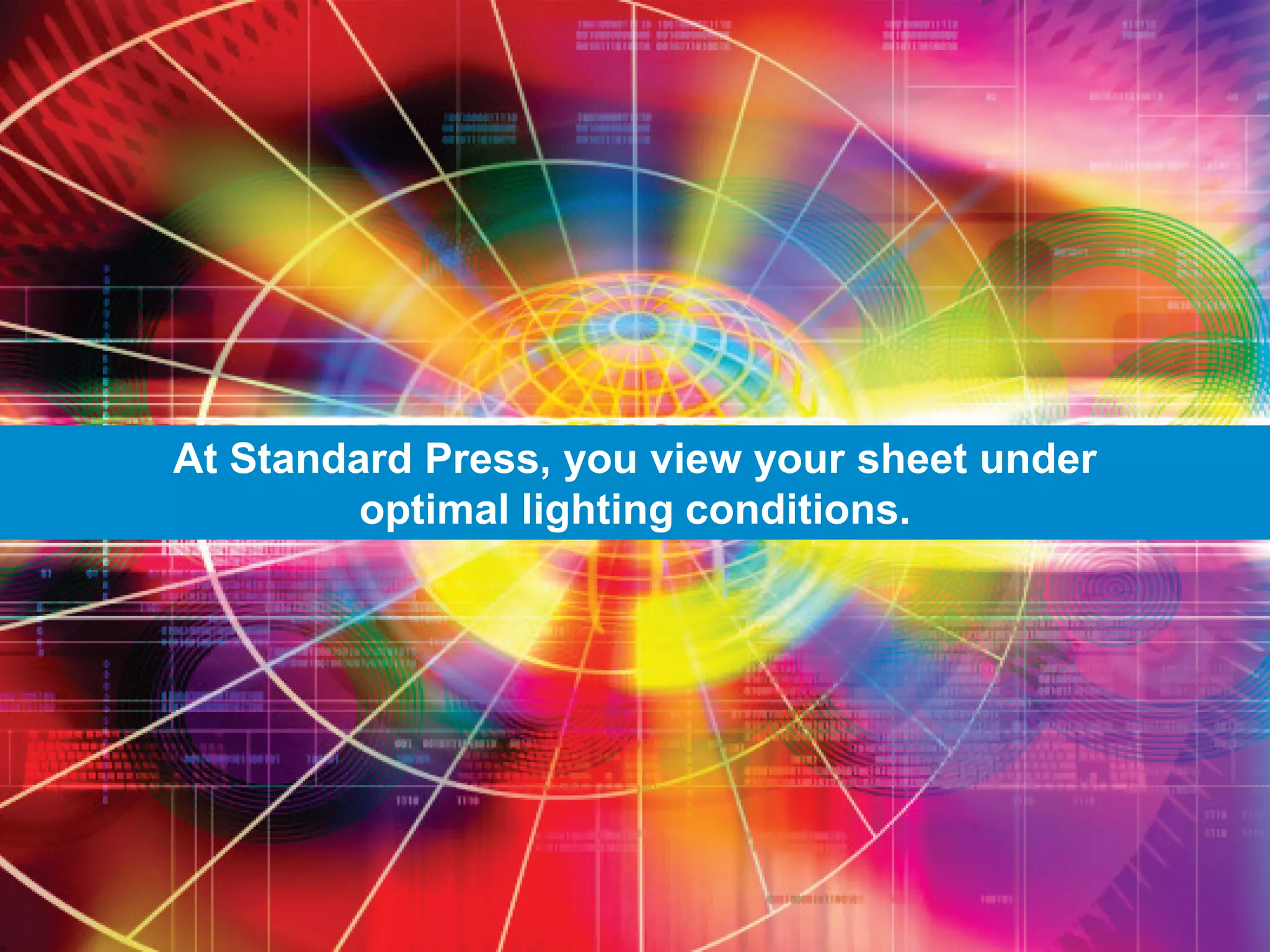At Standard Press, you view your sheet under
optimal lighting conditions.
 