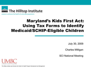 Maryland’s Kids First Act: Using Tax Forms to Identify Medicaid/SCHIP-Eligible Children July 30, 2009 Charles Milligan SCI National Meeting 