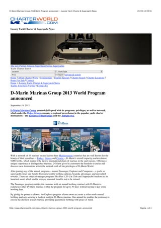 D-Marin Marinas Group 2013 World Program announced — Luxury Yacht Charter & Superyacht News

20/09/13 09:56

Luxury Yacht Charter & Superyacht News

The new Palmer Johnson SuperSport Series Superyachts
Yacht Charter Search
Location

Yacht Type

Search advanced search
Home | About Charter World | Testimonials | Charter Specials | Charter Search | Charter Locations |
Boats For Sale | Contact
Home > Luxury Yacht Charter & Superyacht News
Yachts You Have Viewed | Contact Us
Price

D-Marin Marinas Group 2013 World Program
announced
September 19, 2013
D-Marin Marinas Group proceeds full speed with its programs, privileges, as well as network,
which make the Doğuş Group company a regional powerhouse in the popular yacht charter
destinations – the Eastern Mediterranean and the Adriatic Sea.

With a network of 10 marinas located across three Mediterranean countries that are well known for the
beauty of their coastlines – Turkey, Greece and Croatia -, D-Marin’s overall capacity reaches almost
9,000 berths, which makes it the largest international chain of marinas in the said regions. Offering a
unique experience at distinguished marinas, D-Marin gives its customers the freedom to cruise and
discover new destinations within the network with all the privileges of D-Marin World.
After joining any of the annual programs – named Passenger, Explorer and Conqueror -, a yacht or
superyacht owner can benefit from noteworthy berthing options, bespoke advantages and unrivalled
rewards. There are other advantages programs like Plus 1, D-Cat Club and Superyacht Freedom (to be
launched soon) which enable to enjoy seasonal benefits not to be missed.
The Passenger program enables the customer with an annual berthing contract with D-Marin to
experience other D-Marin marinas within the program for up to 30 days without having to pay extra
berthing fees.
By giving the power to choose, the Explorer program allows owner to create a tailor-made annual
berthing package securing a berth at multiple D-Marin marinas. One annual fee enables the customer to
choose the duration at each marina, providing guaranteed berthing with peace of mind.

http://www.charterworld.com/news/dmarin-marinas-group-2013-world-program-announced

Pagina 1 di 4

 