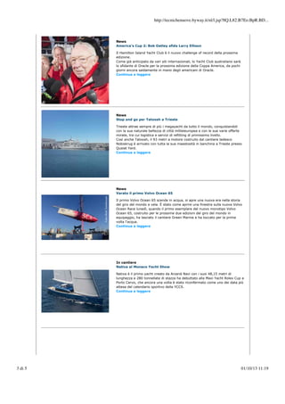 http://tecnichenuove.byway.it/nl/l.jsp?8Q.L82.B7Eo.BpR.BD...

News
America’s Cup 2: Bob Oatley sfida Larry Ellison
Il Hamilton Island Yacht Club è il nuovo challenge of record della prossima
edizione.
Come già anticipato da vari siti internazionali, lo Yacht Club australiano sarà
lo sfidante di Oracle per la prossima edizione della Coppa America, da pochi
giorni ancora saldamente in mano degli americani di Oracle.
Continua a leggere

News
Stop and go per Tatoosh a Trieste
Trieste attrae sempre di più i megayacht da tutto il mondo, conquistandoli
con la sua naturale bellezza di città mitteleuropea e con le sue varie offerte
mirate, tra cui logistica e servizi di refitting di primissimo livello.
Così anche Tatoosh, il 93 metri a motore costruito dal cantiere tedesco
Nobiskrug è arrivato con tutta la sua maestosità in banchina a Trieste presso
Quaiat Yard.
Continua a leggere

News
Varato il primo Volvo Ocean 65
Il primo Volvo Ocean 65 scende in acqua, si apre una nuova era nella storia
del giro del mondo a vela. È stato come aprire una finestra sulla nuova Volvo
Ocean Race lunedì, quando il primo esemplare del nuovo monotipo Volvo
Ocean 65, costruito per le prossime due edizioni del giro del mondo in
equipaggio, ha lasciato il cantiere Green Marine e ha toccato per la prima
volta l'acqua.
Continua a leggere

In cantiere
Nativa al Monaco Yacht Show
Nativa è il primo yacht creato da Arzanà Navi con i suoi 48,15 metri di
lunghezza e 280 tonnellate di stazza ha debuttato alla Maxi Yacht Rolex Cup a
Porto Cervo, che ancora una volta è stato riconfermato come uno dei data più
attesa del calendario sportivo della YCCS.
Continua a leggere

3 di 5

01/10/13 11:19

 