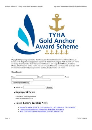 D-Marin Marinas — Luxury Yacht Charter & Superyacht News

http://www.charterworld.com/news/tag/d-marin-marinas

Doğuş Holding, having become the shareholder, developer and operator of Mandalina Marina, in
Sibenik, with the partnership agreement signed with the Croatian company NCP in 2009, now carries
its quality of service to the Dalmatian coast with Croatia’s ﬁrst Mega Yacht Marina, Mandalina
Marina. The foundation for the Marina was laid last year. Mandalina Marina expands every day with
the investments that will be made in tourist facilities, hotel and retail sale points.
Quick Enquiry
Name

Email

Phone

SEND a Quick Enquiry

Search for:

Search

Superyacht News:
Email Your Yachting News to:
news @ charterworld.com

Latest Luxury Yachting News
Heesen Yacht GALACTICA STAR receives 2013 MYS/Baccarat “Prix Du Design”
Lantic to equip ﬁrst Palmer Johnson 48m SuperSport series Yacht
NISI 1700 XPRESSO Yacht nominated for IY&A Awards 2014

17 di 21

01/10/13 08:28

 